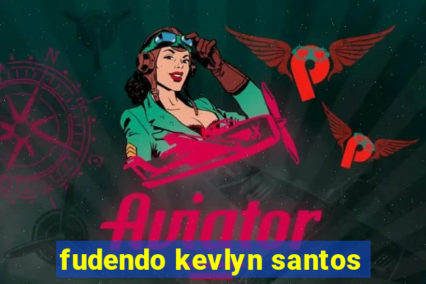 fudendo kevlyn santos